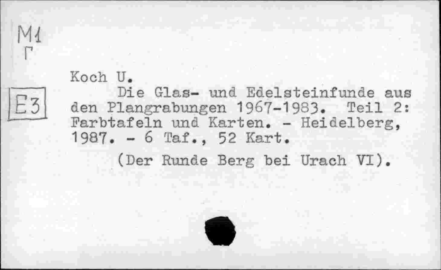 ﻿Ml
Ез
Koch U.
Die Glas- und Edelsteinfunde aus den Plangrabungen 1967-1983« Teil 2: Farbtafeln und Karten. - Heidelberg, 1987. - 6 Taf., 52 Kart.
(Der Runde Berg bei Urach VI).